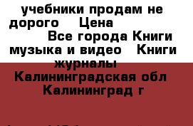 учебники продам не дорого  › Цена ­ ---------------- - Все города Книги, музыка и видео » Книги, журналы   . Калининградская обл.,Калининград г.